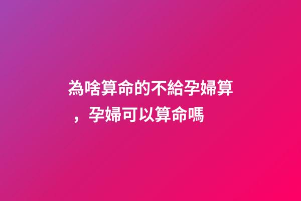 為啥算命的不給孕婦算，孕婦可以算命嗎